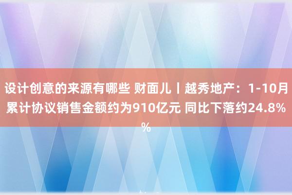 设计创意的来源有哪些 财面儿丨越秀地产：1-10月累计协议销售金额约为910亿元 同比下落约24.8%