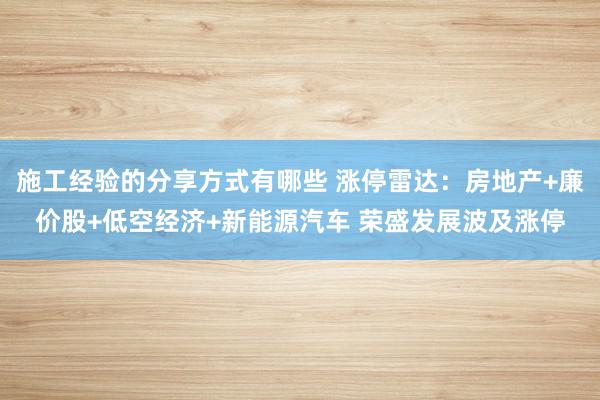 施工经验的分享方式有哪些 涨停雷达：房地产+廉价股+低空经济+新能源汽车 荣盛发展波及涨停