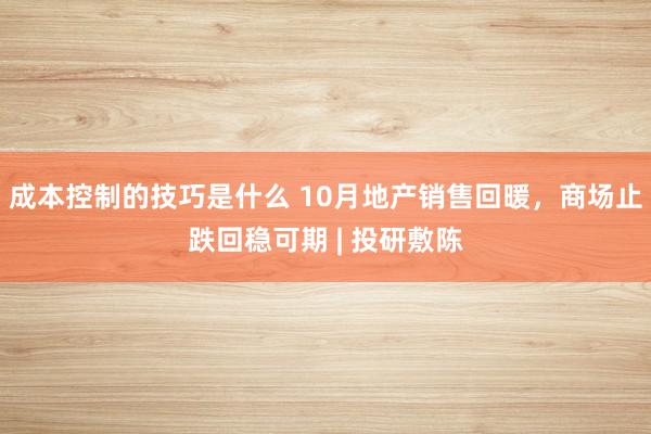 成本控制的技巧是什么 10月地产销售回暖，商场止跌回稳可期 | 投研敷陈