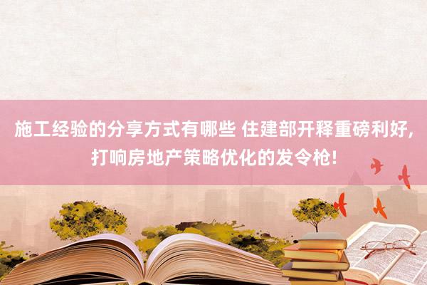 施工经验的分享方式有哪些 住建部开释重磅利好,打响房地产策略优化的发令枪!