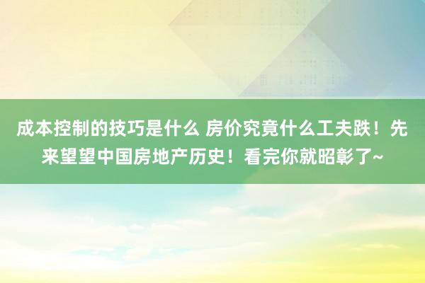 成本控制的技巧是什么 房价究竟什么工夫跌！先来望望中国房地产历史！看完你就昭彰了~