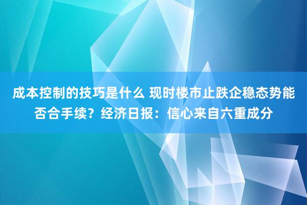 成本控制的技巧是什么 现时楼市止跌企稳态势能否合手续？经济日报：信心来自六重成分