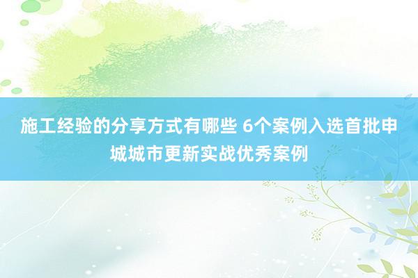 施工经验的分享方式有哪些 6个案例入选首批申城城市更新实战优秀案例