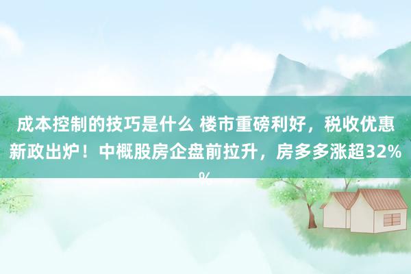 成本控制的技巧是什么 楼市重磅利好，税收优惠新政出炉！中概股房企盘前拉升，房多多涨超32%