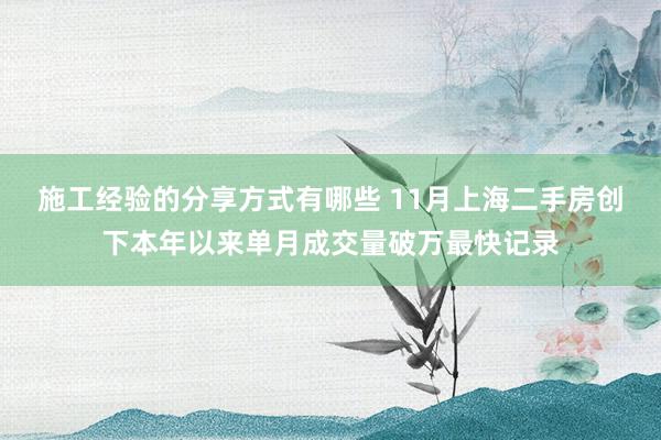 施工经验的分享方式有哪些 11月上海二手房创下本年以来单月成交量破万最快记录