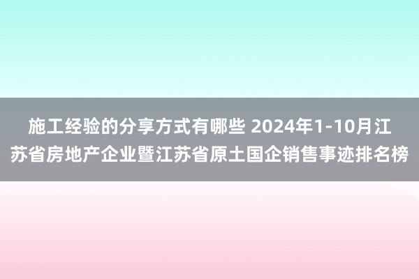 施工经验的分享方式有哪些 2024年1-10月江苏省房地产企业暨江苏省原土国企销售事迹排名榜