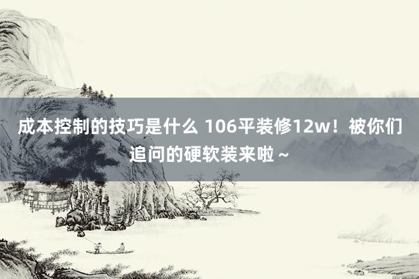 成本控制的技巧是什么 106平装修12w！被你们追问的硬软装来啦～