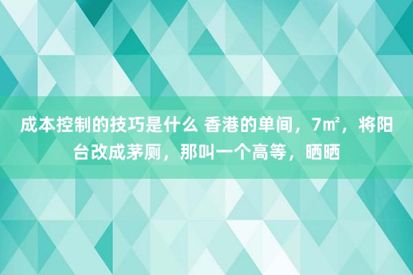 成本控制的技巧是什么 香港的单间，7㎡，将阳台改成茅厕，那叫一个高等，晒晒