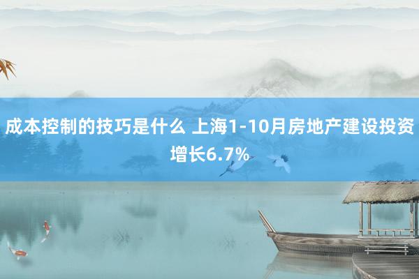 成本控制的技巧是什么 上海1-10月房地产建设投资增长6.7%