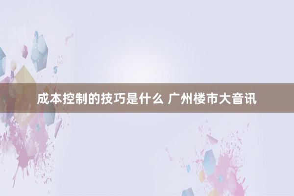 成本控制的技巧是什么 广州楼市大音讯