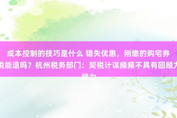 成本控制的技巧是什么 错失优惠，刚缴的购宅券税能退吗？杭州税务部门：契税计谋频频不具有回顾力