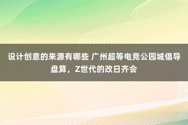 设计创意的来源有哪些 广州超等电竞公园城倡导盘算，Z世代的改日齐会