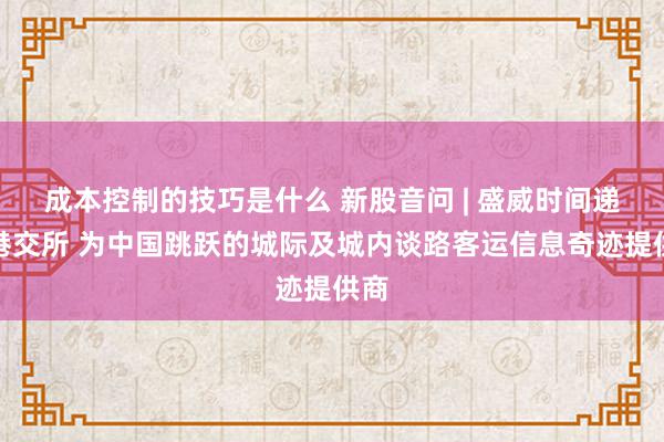 成本控制的技巧是什么 新股音问 | 盛威时间递表港交所 为中国跳跃的城际及城内谈路客运信息奇迹提供商