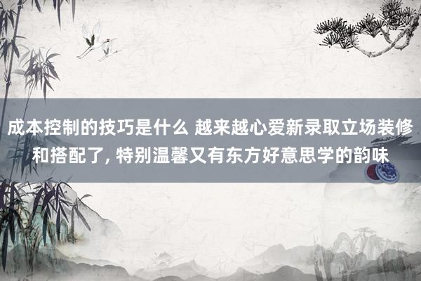 成本控制的技巧是什么 越来越心爱新录取立场装修和搭配了, 特别温馨又有东方好意思学的韵味