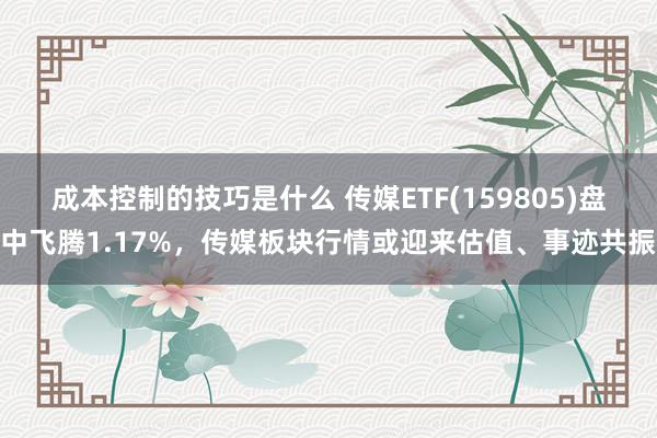 成本控制的技巧是什么 传媒ETF(159805)盘中飞腾1.17%，传媒板块行情或迎来估值、事迹共振