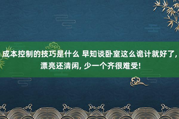 成本控制的技巧是什么 早知谈卧室这么诡计就好了, 漂亮还清闲, 少一个齐很难受!