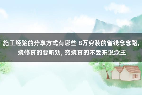 施工经验的分享方式有哪些 8万穷装的省钱念念路, 装修真的要听劝, 穷装真的不丢东说念主