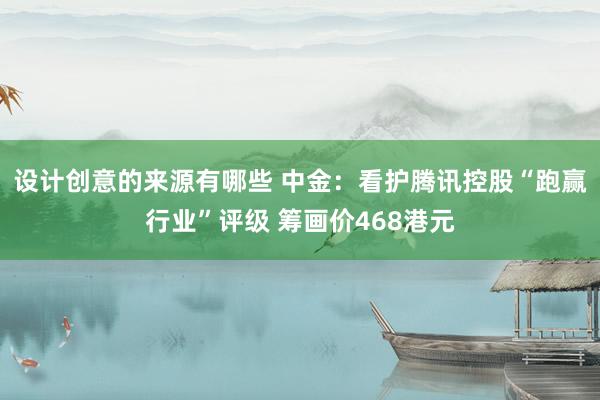 设计创意的来源有哪些 中金：看护腾讯控股“跑赢行业”评级 筹画价468港元