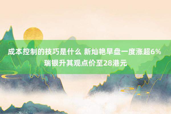 成本控制的技巧是什么 新灿艳早盘一度涨超6% 瑞银升其观点价至28港元