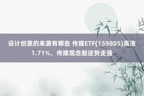 设计创意的来源有哪些 传媒ETF(159805)高涨1.71%，传媒观念股逆势走强