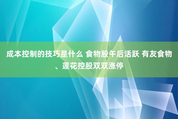 成本控制的技巧是什么 食物股午后活跃 有友食物、莲花控股双双涨停