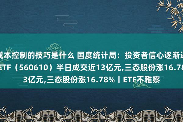 成本控制的技巧是什么 国度统计局：投资者信心逐渐还原，A500指数ETF（560610）半日成交近13亿元,三态股份涨16.78%丨ETF不雅察