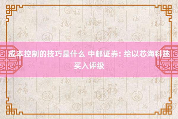 成本控制的技巧是什么 中邮证券: 给以芯海科技买入评级