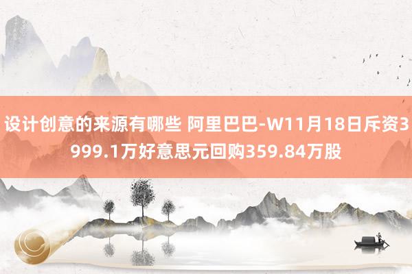 设计创意的来源有哪些 阿里巴巴-W11月18日斥资3999.1万好意思元回购359.84万股