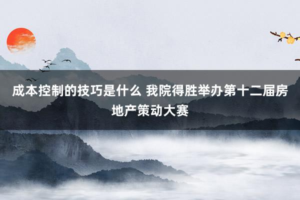 成本控制的技巧是什么 我院得胜举办第十二届房地产策动大赛