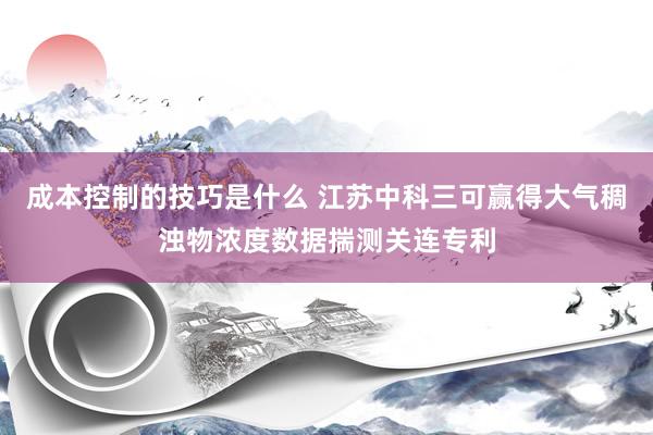 成本控制的技巧是什么 江苏中科三可赢得大气稠浊物浓度数据揣测关连专利