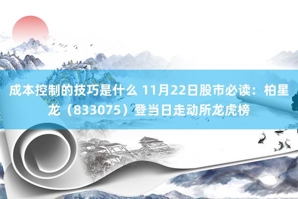 成本控制的技巧是什么 11月22日股市必读：柏星龙（833075）登当日走动所龙虎榜