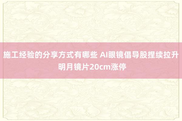 施工经验的分享方式有哪些 AI眼镜倡导股捏续拉升 明月镜片20cm涨停