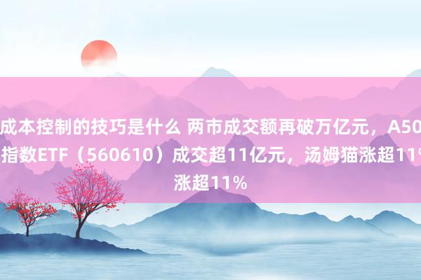 成本控制的技巧是什么 两市成交额再破万亿元，A500指数ETF（560610）成交超11亿元，汤姆猫涨超11%