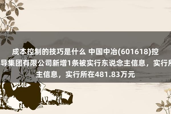 成本控制的技巧是什么 中国中冶(601618)控股的中冶交通开导集团有限公司新增1条被实行东说念主信息，实行所在481.83万元