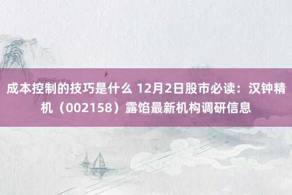 成本控制的技巧是什么 12月2日股市必读：汉钟精机（002158）露馅最新机构调研信息