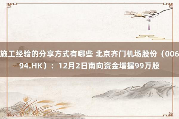 施工经验的分享方式有哪些 北京齐门机场股份（00694.HK）：12月2日南向资金增握99万股