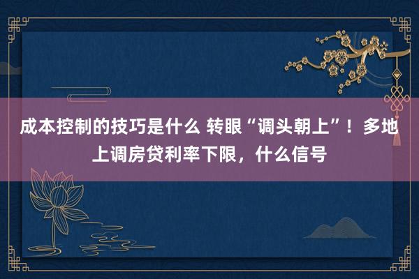 成本控制的技巧是什么 转眼“调头朝上”！多地上调房贷利率下限，什么信号