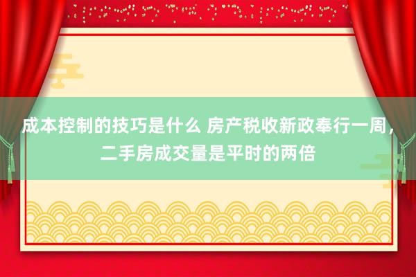 成本控制的技巧是什么 房产税收新政奉行一周，二手房成交量是平时的两倍