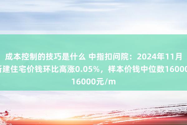 成本控制的技巧是什么 中指扣问院：2024年11月常州新建住宅价钱环比高涨0.05%，样本价钱中位数16000元/m