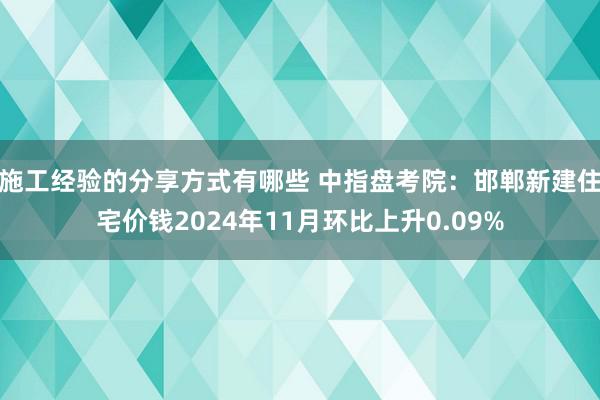 施工经验的分享方式有哪些 中指盘考院：邯郸新建住宅价钱2024年11月环比上升0.09%