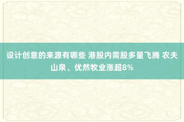 设计创意的来源有哪些 港股内需股多量飞腾 农夫山泉、优然牧业涨超8%