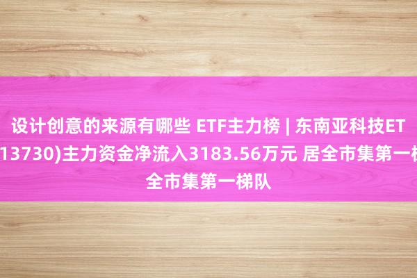 设计创意的来源有哪些 ETF主力榜 | 东南亚科技ETF(513730)主力资金净流入3183.56万元 居全市集第一梯队