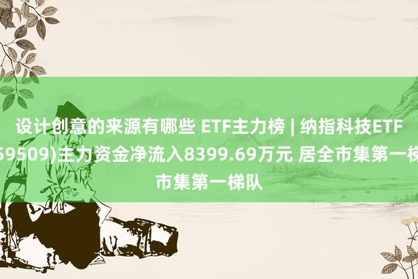 设计创意的来源有哪些 ETF主力榜 | 纳指科技ETF(159509)主力资金净流入8399.69万元 居全市集第一梯队