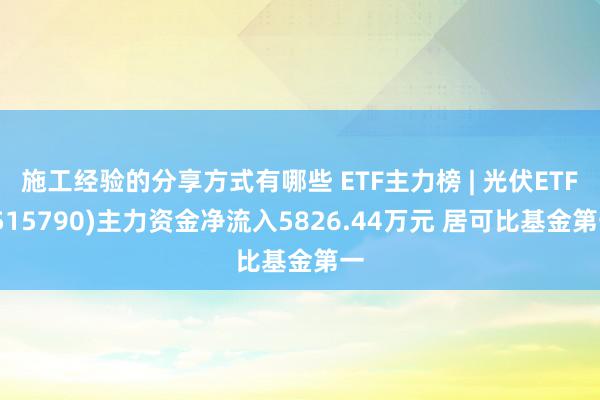 施工经验的分享方式有哪些 ETF主力榜 | 光伏ETF(515790)主力资金净流入5826.44万元 居可比基金第一