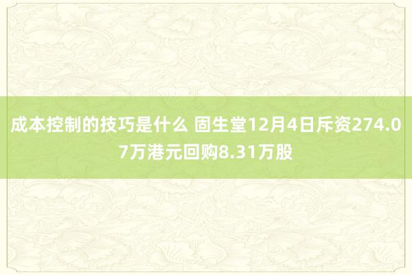 成本控制的技巧是什么 固生堂12月4日斥资274.07万港元回购8.31万股