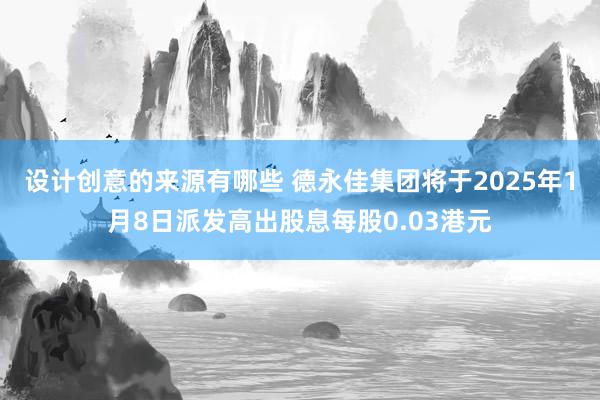 设计创意的来源有哪些 德永佳集团将于2025年1月8日派发高出股息每股0.03港元