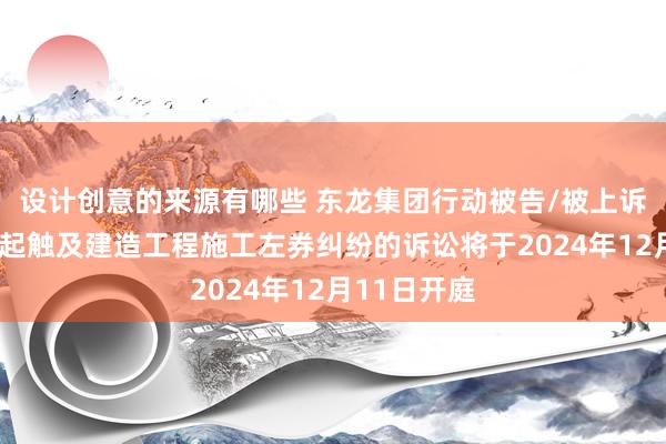 设计创意的来源有哪些 东龙集团行动被告/被上诉东谈主的1起触及建造工程施工左券纠纷的诉讼将于2024年12月11日开庭