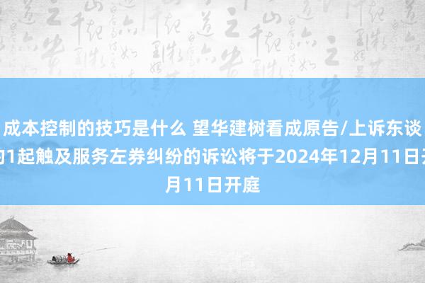 成本控制的技巧是什么 望华建树看成原告/上诉东谈主的1起触及服务左券纠纷的诉讼将于2024年12月11日开庭