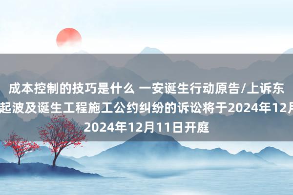 成本控制的技巧是什么 一安诞生行动原告/上诉东说念主的1起波及诞生工程施工公约纠纷的诉讼将于2024年12月11日开庭