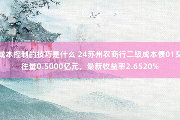 成本控制的技巧是什么 24苏州农商行二级成本债01交往量0.5000亿元，最新收益率2.6520%